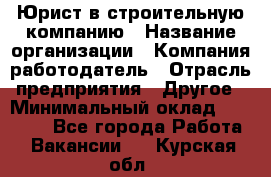 Юрист в строительную компанию › Название организации ­ Компания-работодатель › Отрасль предприятия ­ Другое › Минимальный оклад ­ 30 000 - Все города Работа » Вакансии   . Курская обл.